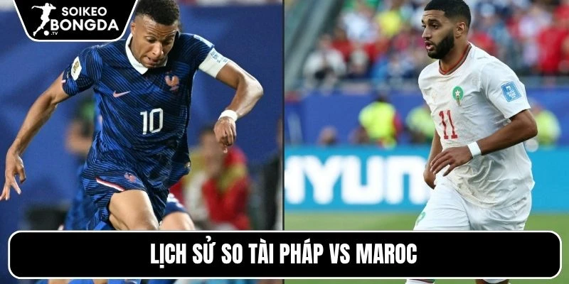 Lịch sử so tài Pháp vs Maroc
