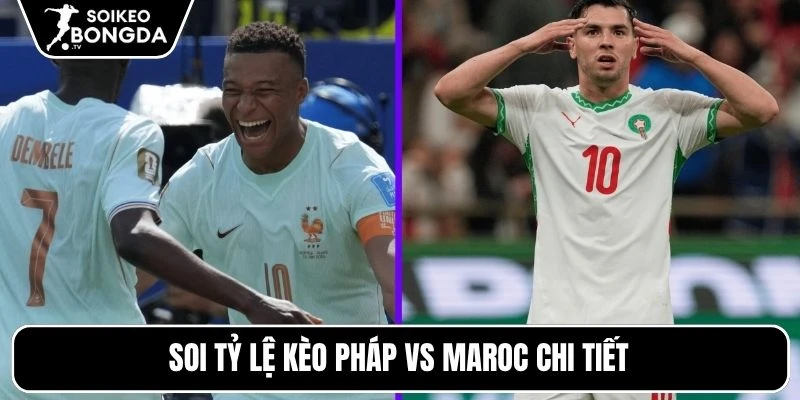 Soi tỷ lệ kèo Pháp vs Maroc chi tiết